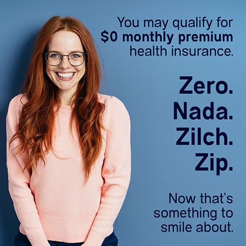 You may qualify for $0 monthly premium health insurance.