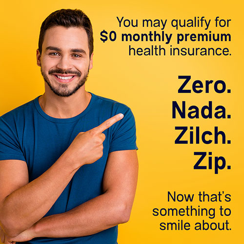 You may qualify for $0 monthly premium health insurance.