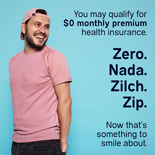 You may qualify for $0 monthly premium health insurance.